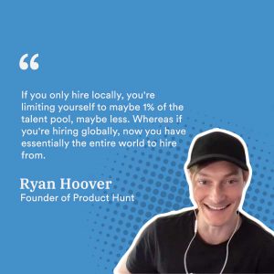 If you only hire locally, you're limiting yourself to maybe 1% of the talent pool, maybe less. Whereas if you're hiring globally, now you have essentially the entire world to hire from.
