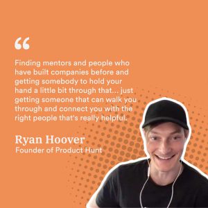 "Finding mentors and people who have built companies before and getting somebody to hold your hand a little bit and walk you through and connect you with the right people - that's really helpful."