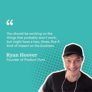 You should be working on the things that probably won't work, but might have a two, three, five X kind of impact on the business.